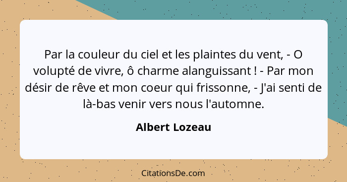 Par la couleur du ciel et les plaintes du vent, - O volupté de vivre, ô charme alanguissant ! - Par mon désir de rêve et mon coeu... - Albert Lozeau