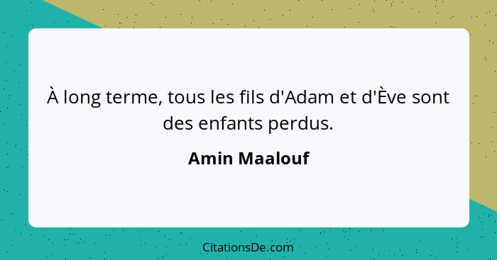 À long terme, tous les fils d'Adam et d'Ève sont des enfants perdus.... - Amin Maalouf