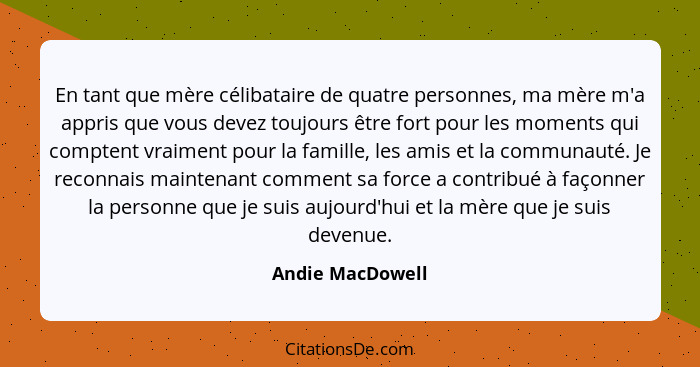 En tant que mère célibataire de quatre personnes, ma mère m'a appris que vous devez toujours être fort pour les moments qui comptent... - Andie MacDowell