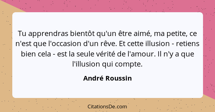 Tu apprendras bientôt qu'un être aimé, ma petite, ce n'est que l'occasion d'un rêve. Et cette illusion - retiens bien cela - est la se... - André Roussin