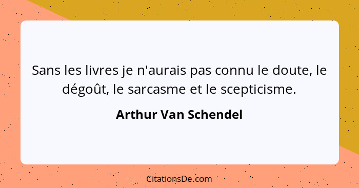 Sans les livres je n'aurais pas connu le doute, le dégoût, le sarcasme et le scepticisme.... - Arthur Van Schendel