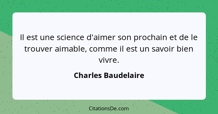 Il est une science d'aimer son prochain et de le trouver aimable, comme il est un savoir bien vivre.... - Charles Baudelaire