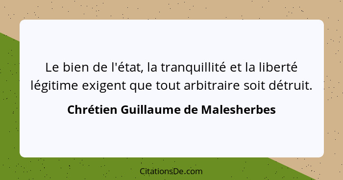 Le bien de l'état, la tranquillité et la liberté légitime exigent que tout arbitraire soit détruit.... - Chrétien Guillaume de Malesherbes