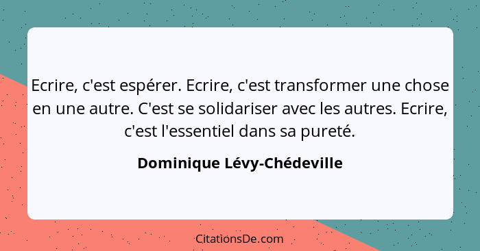 Ecrire, c'est espérer. Ecrire, c'est transformer une chose en une autre. C'est se solidariser avec les autres. Ecrire, c'e... - Dominique Lévy-Chédeville