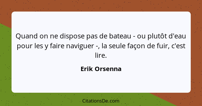 Quand on ne dispose pas de bateau - ou plutôt d'eau pour les y faire naviguer -, la seule façon de fuir, c'est lire.... - Erik Orsenna