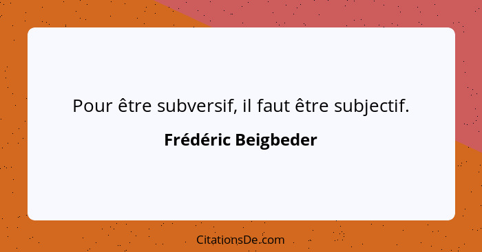 Pour être subversif, il faut être subjectif.... - Frédéric Beigbeder