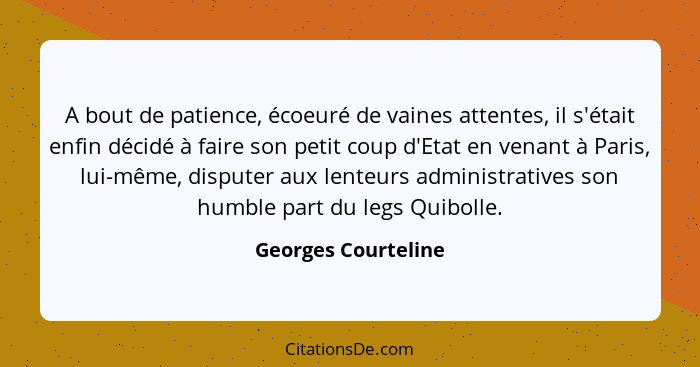 A bout de patience, écoeuré de vaines attentes, il s'était enfin décidé à faire son petit coup d'Etat en venant à Paris, lui-même... - Georges Courteline