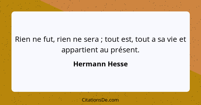 Rien ne fut, rien ne sera ; tout est, tout a sa vie et appartient au présent.... - Hermann Hesse