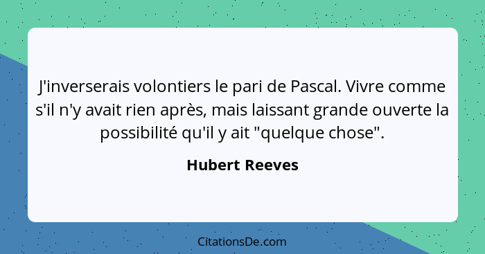 J'inverserais volontiers le pari de Pascal. Vivre comme s'il n'y avait rien après, mais laissant grande ouverte la possibilité qu'il y... - Hubert Reeves