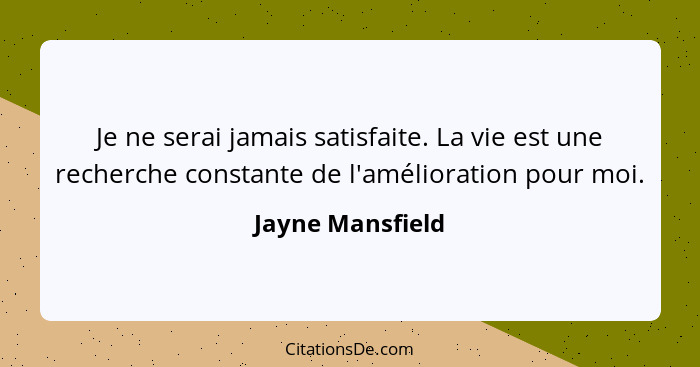 Je ne serai jamais satisfaite. La vie est une recherche constante de l'amélioration pour moi.... - Jayne Mansfield