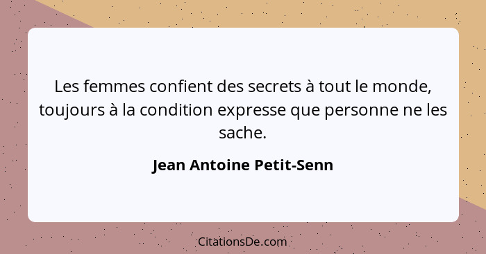 Les femmes confient des secrets à tout le monde, toujours à la condition expresse que personne ne les sache.... - Jean Antoine Petit-Senn