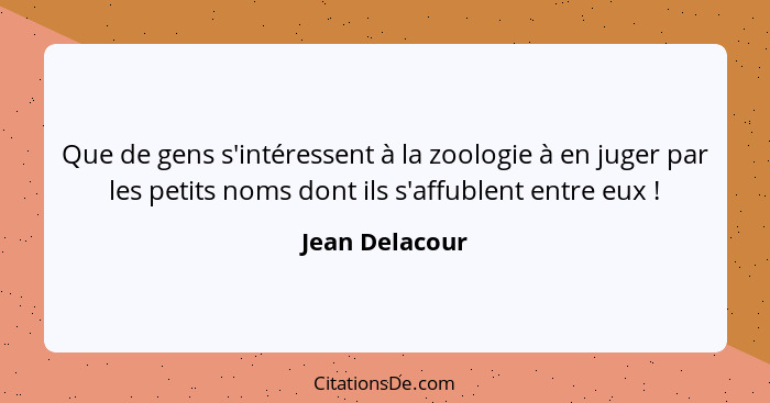 Que de gens s'intéressent à la zoologie à en juger par les petits noms dont ils s'affublent entre eux !... - Jean Delacour