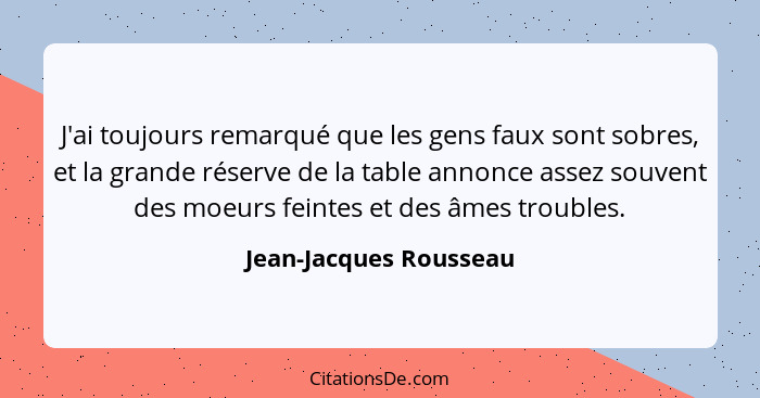 J'ai toujours remarqué que les gens faux sont sobres, et la grande réserve de la table annonce assez souvent des moeurs feinte... - Jean-Jacques Rousseau