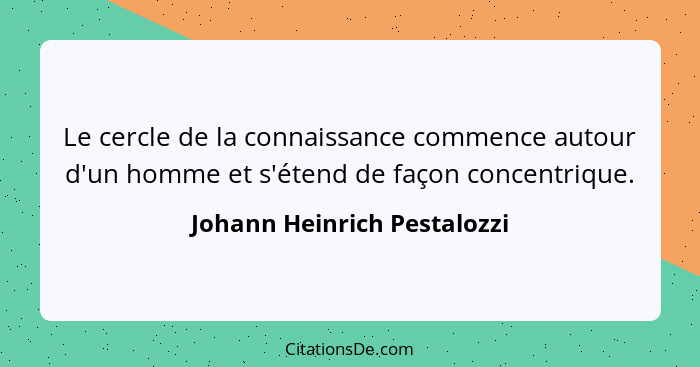 Le cercle de la connaissance commence autour d'un homme et s'étend de façon concentrique.... - Johann Heinrich Pestalozzi