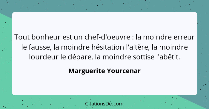 Tout bonheur est un chef-d'oeuvre : la moindre erreur le fausse, la moindre hésitation l'altère, la moindre lourdeur le dé... - Marguerite Yourcenar