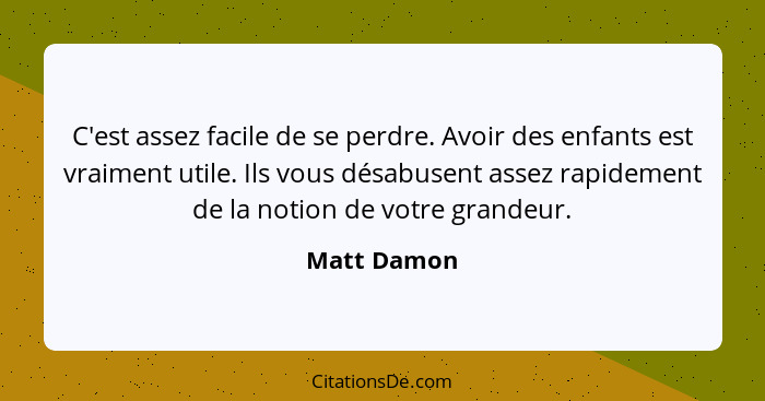 C'est assez facile de se perdre. Avoir des enfants est vraiment utile. Ils vous désabusent assez rapidement de la notion de votre grandeu... - Matt Damon