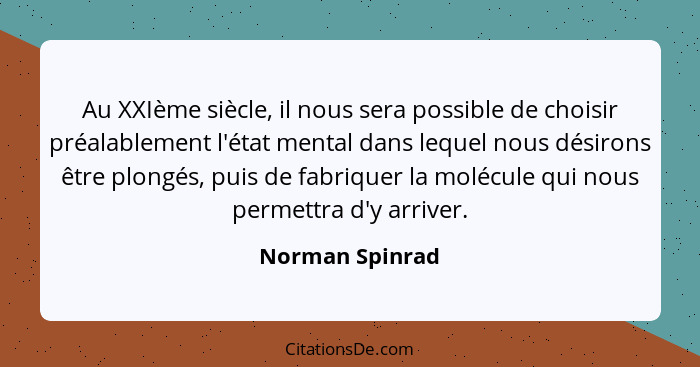 Au XXIème siècle, il nous sera possible de choisir préalablement l'état mental dans lequel nous désirons être plongés, puis de fabriq... - Norman Spinrad