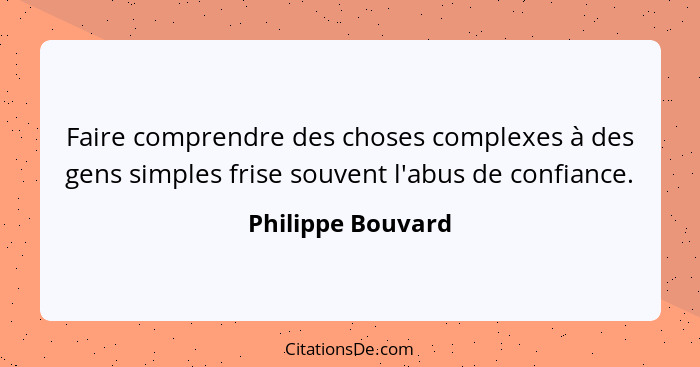 Faire comprendre des choses complexes à des gens simples frise souvent l'abus de confiance.... - Philippe Bouvard