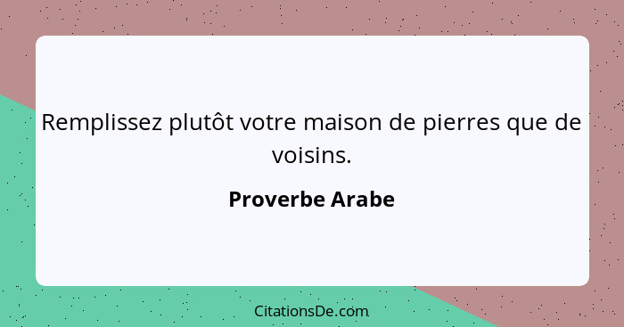 Remplissez plutôt votre maison de pierres que de voisins.... - Proverbe Arabe