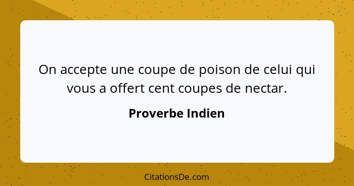 On accepte une coupe de poison de celui qui vous a offert cent coupes de nectar.... - Proverbe Indien