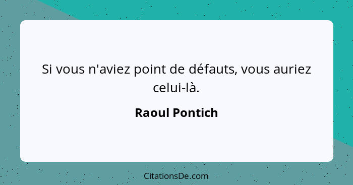 Si vous n'aviez point de défauts, vous auriez celui-là.... - Raoul Pontich