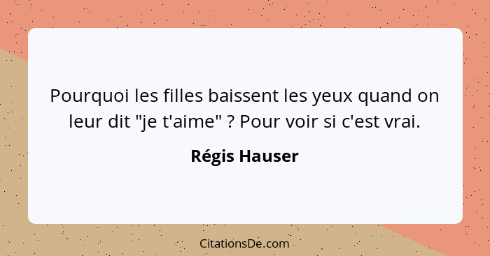 Pourquoi les filles baissent les yeux quand on leur dit "je t'aime" ? Pour voir si c'est vrai.... - Régis Hauser