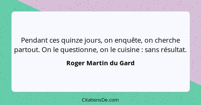 Pendant ces quinze jours, on enquête, on cherche partout. On le questionne, on le cuisine : sans résultat.... - Roger Martin du Gard