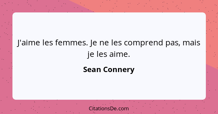 J'aime les femmes. Je ne les comprend pas, mais je les aime.... - Sean Connery