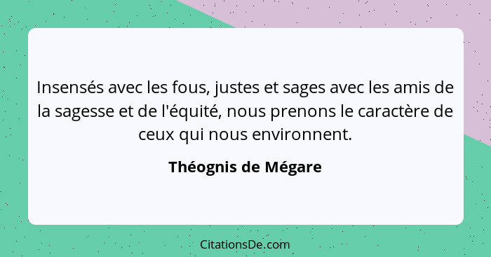 Insensés avec les fous, justes et sages avec les amis de la sagesse et de l'équité, nous prenons le caractère de ceux qui nous en... - Théognis de Mégare