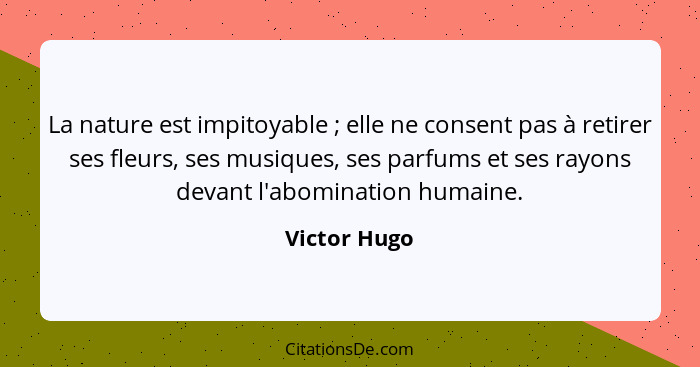 La nature est impitoyable ; elle ne consent pas à retirer ses fleurs, ses musiques, ses parfums et ses rayons devant l'abomination... - Victor Hugo