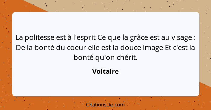 La politesse est à l'esprit Ce que la grâce est au visage : De la bonté du coeur elle est la douce image Et c'est la bonté qu'on chéri... - Voltaire