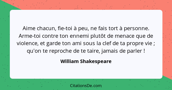 Aime chacun, fie-toi à peu, ne fais tort à personne. Arme-toi contre ton ennemi plutôt de menace que de violence, et garde ton a... - William Shakespeare