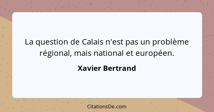 La question de Calais n'est pas un problème régional, mais national et européen.... - Xavier Bertrand