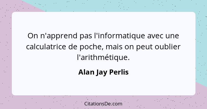 On n'apprend pas l'informatique avec une calculatrice de poche, mais on peut oublier l'arithmétique.... - Alan Jay Perlis