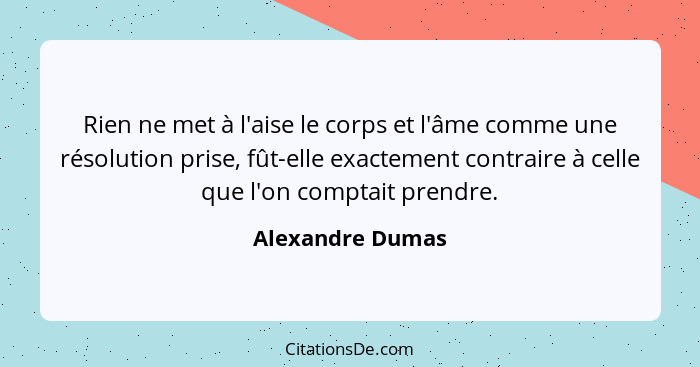 Rien ne met à l'aise le corps et l'âme comme une résolution prise, fût-elle exactement contraire à celle que l'on comptait prendre.... - Alexandre Dumas