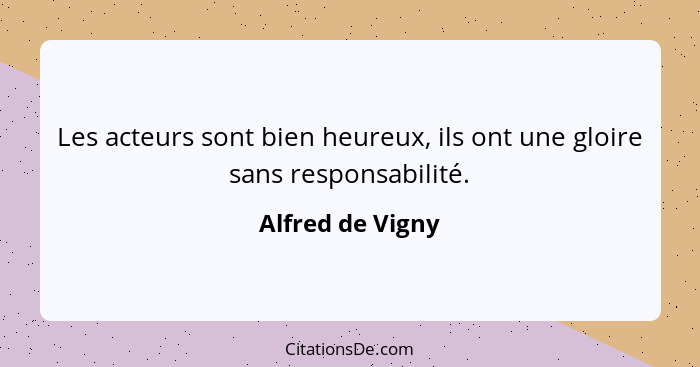 Les acteurs sont bien heureux, ils ont une gloire sans responsabilité.... - Alfred de Vigny