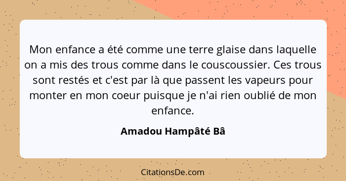 Mon enfance a été comme une terre glaise dans laquelle on a mis des trous comme dans le couscoussier. Ces trous sont restés et c'e... - Amadou Hampâté Bâ