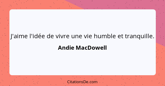 J'aime l'idée de vivre une vie humble et tranquille.... - Andie MacDowell