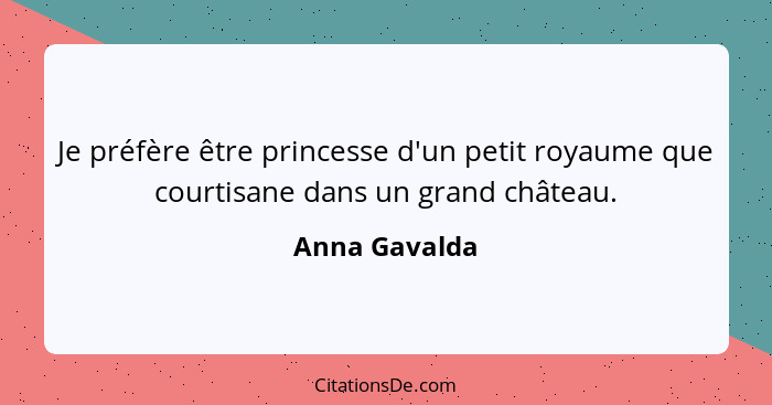 Je préfère être princesse d'un petit royaume que courtisane dans un grand château.... - Anna Gavalda