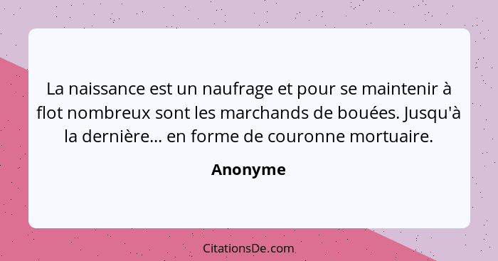 La naissance est un naufrage et pour se maintenir à flot nombreux sont les marchands de bouées. Jusqu'à la dernière... en forme de couronne... - Anonyme