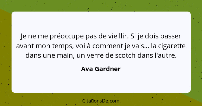 Je ne me préoccupe pas de vieillir. Si je dois passer avant mon temps, voilà comment je vais... la cigarette dans une main, un verre de... - Ava Gardner