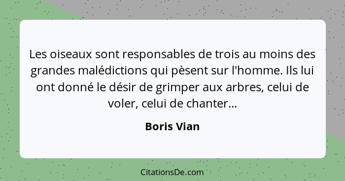 Les oiseaux sont responsables de trois au moins des grandes malédictions qui pèsent sur l'homme. Ils lui ont donné le désir de grimper au... - Boris Vian