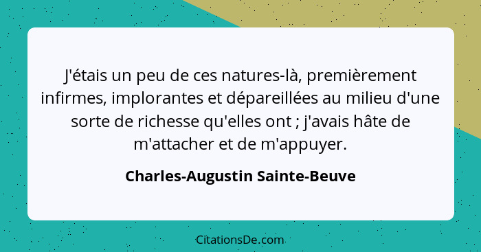 J'étais un peu de ces natures-là, premièrement infirmes, implorantes et dépareillées au milieu d'une sorte de richesse... - Charles-Augustin Sainte-Beuve