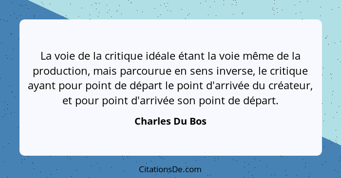 La voie de la critique idéale étant la voie même de la production, mais parcourue en sens inverse, le critique ayant pour point de dé... - Charles Du Bos