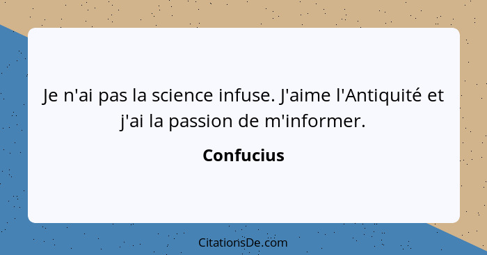 Je n'ai pas la science infuse. J'aime l'Antiquité et j'ai la passion de m'informer.... - Confucius