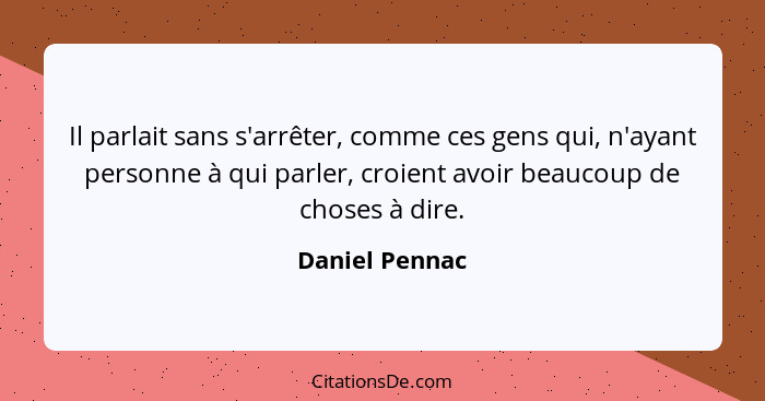 Il parlait sans s'arrêter, comme ces gens qui, n'ayant personne à qui parler, croient avoir beaucoup de choses à dire.... - Daniel Pennac