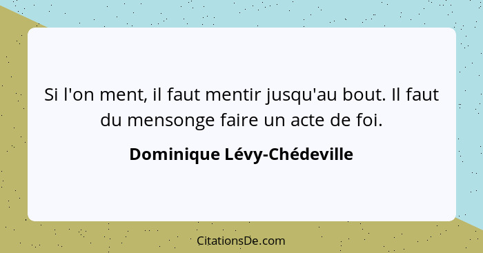 Si l'on ment, il faut mentir jusqu'au bout. Il faut du mensonge faire un acte de foi.... - Dominique Lévy-Chédeville