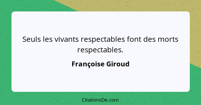 Seuls les vivants respectables font des morts respectables.... - Françoise Giroud