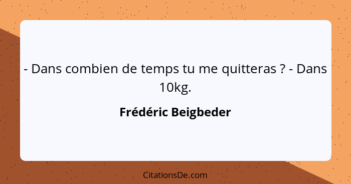 - Dans combien de temps tu me quitteras ? - Dans 10kg.... - Frédéric Beigbeder