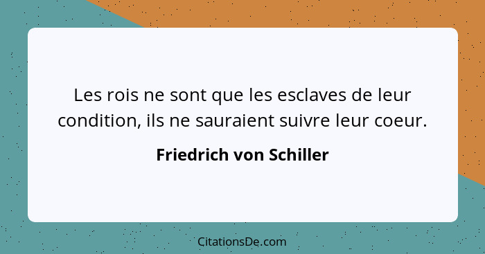 Les rois ne sont que les esclaves de leur condition, ils ne sauraient suivre leur coeur.... - Friedrich von Schiller